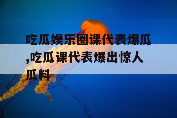 吃瓜娱乐圈课代表爆瓜,吃瓜课代表爆出惊人瓜料
