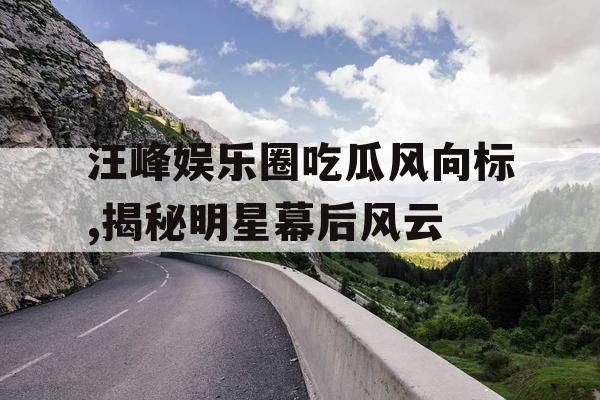 汪峰娱乐圈吃瓜风向标,揭秘明星幕后风云