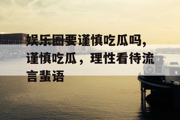 娱乐圈要谨慎吃瓜吗,谨慎吃瓜，理性看待流言蜚语