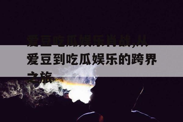 爱豆吃瓜娱乐肖战,从爱豆到吃瓜娱乐的跨界之旅