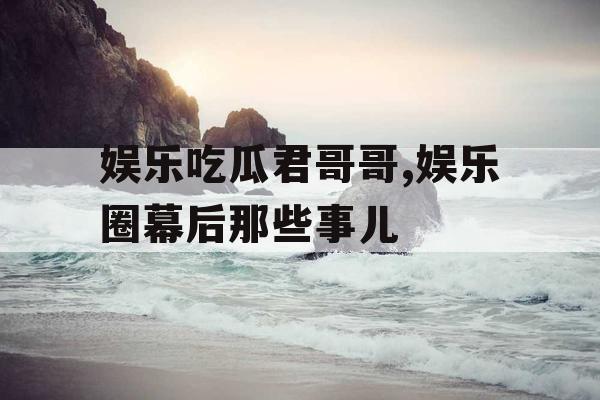 娱乐吃瓜君哥哥,娱乐圈幕后那些事儿