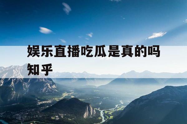 娱乐直播吃瓜是真的吗知乎