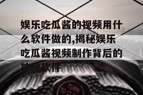 娱乐吃瓜酱的视频用什么软件做的,揭秘娱乐吃瓜酱视频制作背后的神秘软件