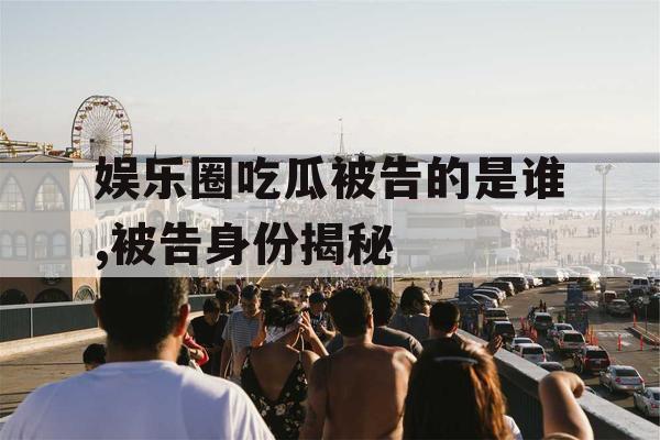 娱乐圈吃瓜被告的是谁,被告身份揭秘