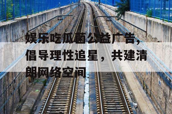 娱乐吃瓜菌公益广告,倡导理性追星，共建清朗网络空间