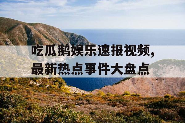 吃瓜鹅娱乐速报视频,最新热点事件大盘点