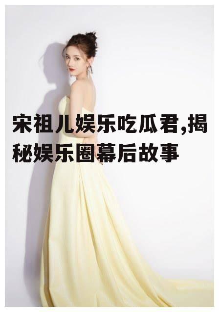 宋祖儿娱乐吃瓜君,揭秘娱乐圈幕后故事