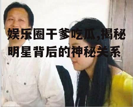 娱乐圈干爹吃瓜,揭秘明星背后的神秘关系