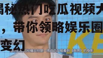大美娱乐吃瓜视频大全,揭秘热门吃瓜视频大全，带你领略娱乐圈风云变幻