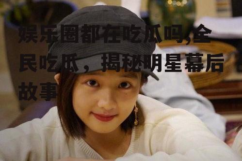 娱乐圈都在吃瓜吗,全民吃瓜，揭秘明星幕后故事