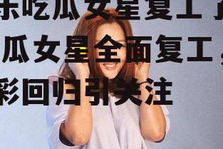 娱乐吃瓜女星复工了吗,吃瓜女星全面复工，精彩回归引关注
