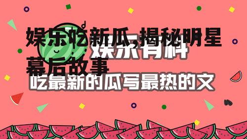 娱乐吃新瓜,揭秘明星幕后故事