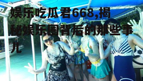 娱乐吃瓜君668,揭秘娱乐圈背后的那些事儿