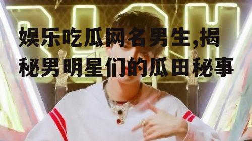 娱乐吃瓜网名男生,揭秘男明星们的瓜田秘事