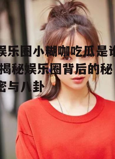 娱乐圈小糊咖吃瓜是谁,揭秘娱乐圈背后的秘密与八卦