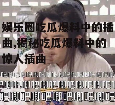 娱乐圈吃瓜爆料中的插曲,揭秘吃瓜爆料中的惊人插曲