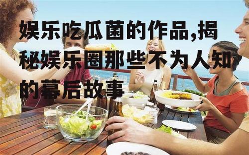 娱乐吃瓜菌的作品,揭秘娱乐圈那些不为人知的幕后故事
