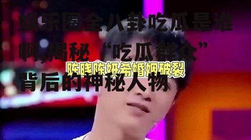 娱乐圈全八卦吃瓜是谁啊,揭秘“吃瓜群众”背后的神秘人物