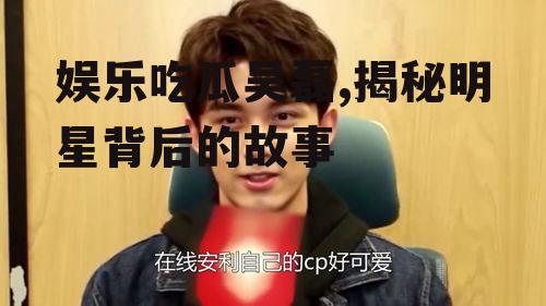 娱乐吃瓜吴磊,揭秘明星背后的故事