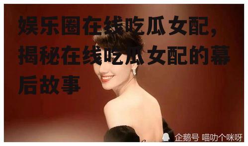 娱乐圈在线吃瓜女配,揭秘在线吃瓜女配的幕后故事