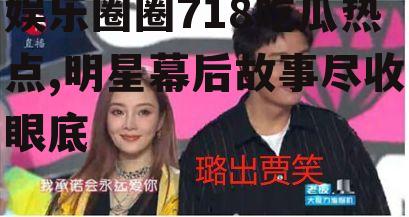 娱乐圈圈718吃瓜热点,明星幕后故事尽收眼底