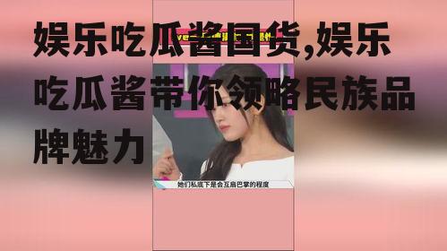 娱乐吃瓜酱国货,娱乐吃瓜酱带你领略民族品牌魅力