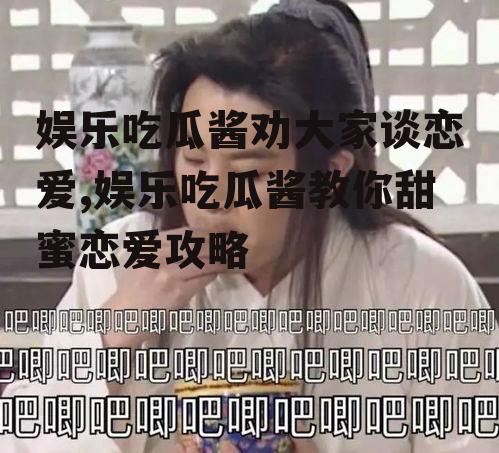 娱乐吃瓜酱劝大家谈恋爱,娱乐吃瓜酱教你甜蜜恋爱攻略