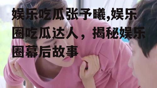 娱乐吃瓜张予曦,娱乐圈吃瓜达人，揭秘娱乐圈幕后故事