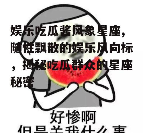 娱乐吃瓜酱风象星座,随性飘散的娱乐风向标，揭秘吃瓜群众的星座秘密