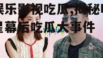 娱乐影视吃瓜,揭秘明星幕后吃瓜大事件
