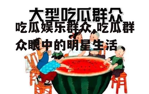 吃瓜娱乐群众,吃瓜群众眼中的明星生活
