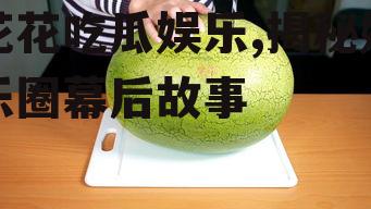 花花吃瓜娱乐,揭秘娱乐圈幕后故事
