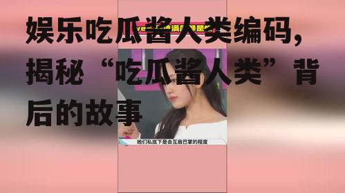娱乐吃瓜酱人类编码,揭秘“吃瓜酱人类”背后的故事