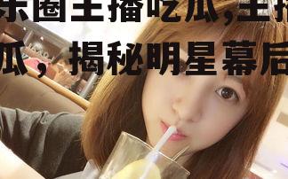 娱乐圈主播吃瓜,主播吃瓜，揭秘明星幕后故事
