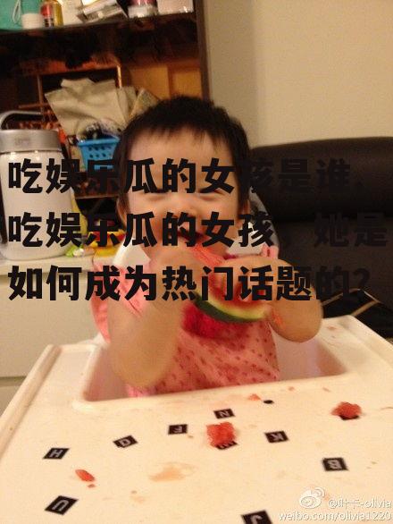 吃娱乐瓜的女孩是谁,吃娱乐瓜的女孩，她是如何成为热门话题的？