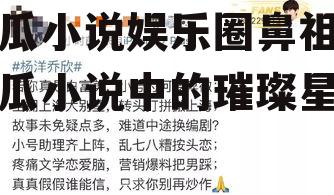 吃瓜小说娱乐圈鼻祖,吃瓜小说中的璀璨星河