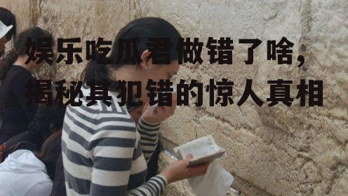 娱乐吃瓜君做错了啥,揭秘其犯错的惊人真相