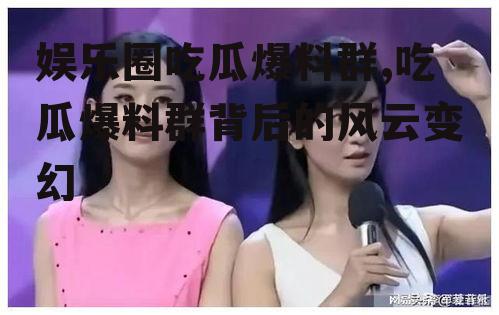 娱乐圈吃瓜爆料群,吃瓜爆料群背后的风云变幻