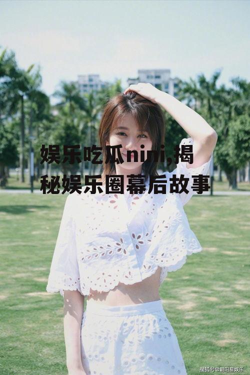 娱乐吃瓜nini,揭秘娱乐圈幕后故事