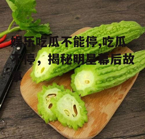 娱乐吃瓜不能停,吃瓜不停，揭秘明星幕后故事