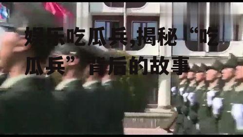 娱乐吃瓜兵,揭秘“吃瓜兵”背后的故事