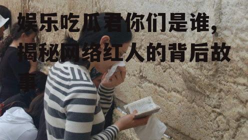 娱乐吃瓜君你们是谁,揭秘网络红人的背后故事