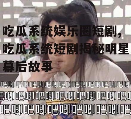 吃瓜系统娱乐圈短剧,吃瓜系统短剧揭秘明星幕后故事