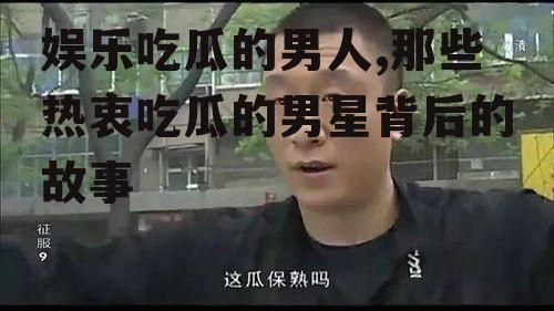 娱乐吃瓜的男人,那些热衷吃瓜的男星背后的故事