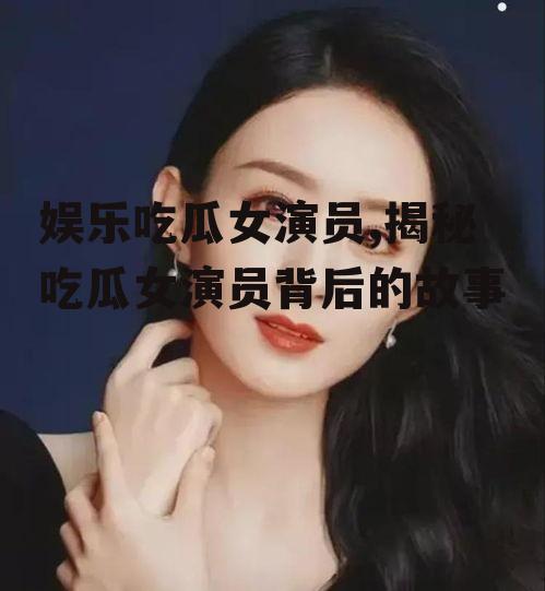 娱乐吃瓜女演员,揭秘吃瓜女演员背后的故事