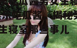 娱乐吃瓜酱男女生寝室,娱乐吃瓜酱，揭秘男女生寝室那些事儿