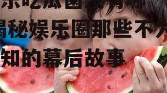 娱乐吃瓜菌没有哪一个,揭秘娱乐圈那些不为人知的幕后故事