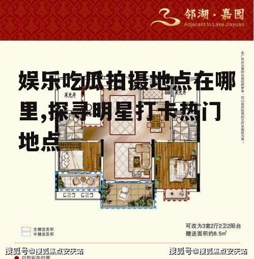 娱乐吃瓜拍摄地点在哪里,探寻明星打卡热门地点