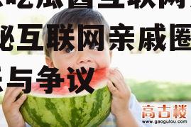 娱乐吃瓜酱互联网亲戚,揭秘互联网亲戚圈的欢乐与争议