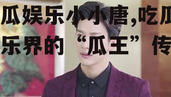 吃瓜娱乐小小唐,吃瓜娱乐界的“瓜王”传奇